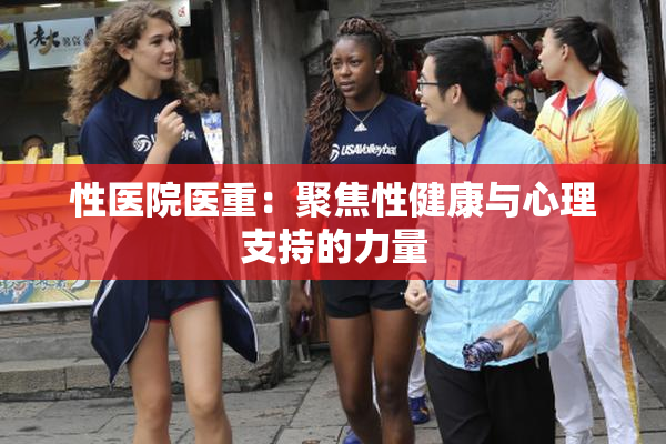 性医院医重：聚焦性健康与心理支持的力量