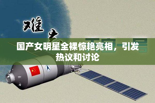 国产女明星全裸惊艳亮相，引发热议和讨论