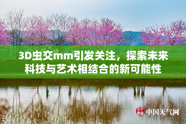 3D虫交mm引发关注，探索未来科技与艺术相结合的新可能性