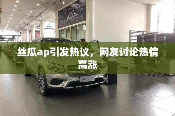 丝瓜ap引发热议，网友讨论热情高涨