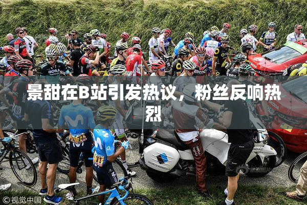 景甜在B站引发热议，粉丝反响热烈
