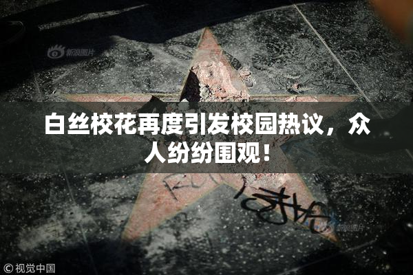 白丝校花再度引发校园热议，众人纷纷围观！