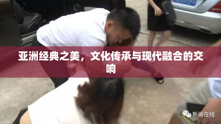 亚洲经典之美，文化传承与现代融合的交响
