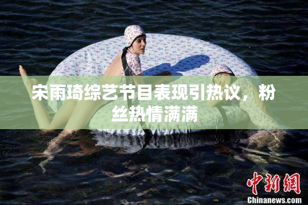 宋雨琦综艺节目表现引热议，粉丝热情满满