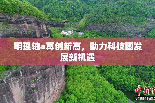 明理轴a再创新高，助力科技圈发展新机遇