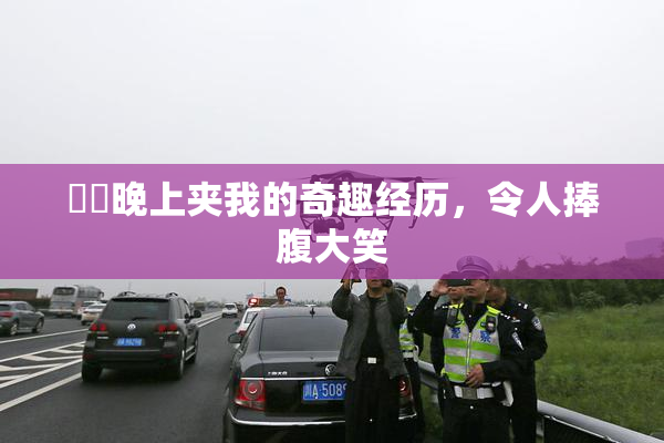 妺妺晚上夹我的奇趣经历，令人捧腹大笑