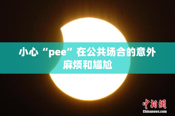 小心“pee”在公共场合的意外麻烦和尴尬