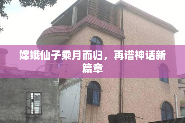 嫦娥仙子乘月而归，再谱神话新篇章