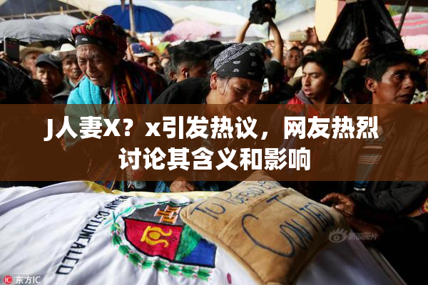 J人妻X？x引发热议，网友热烈讨论其含义和影响