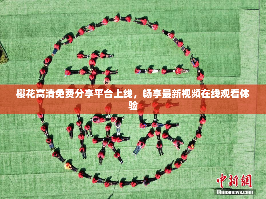樱花高清免费分享平台上线，畅享最新视频在线观看体验