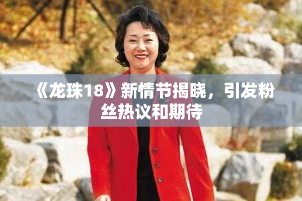 《龙珠18》新情节揭晓，引发粉丝热议和期待
