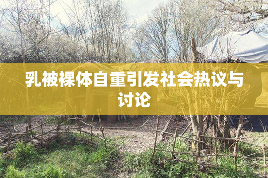 乳被裸体自重引发社会热议与讨论