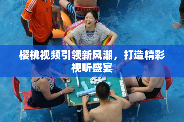 樱桃视频引领新风潮，打造精彩视听盛宴