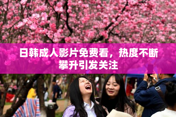 日韩成人影片免费看，热度不断攀升引发关注