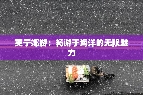 芙宁娜游：畅游于海洋的无限魅力