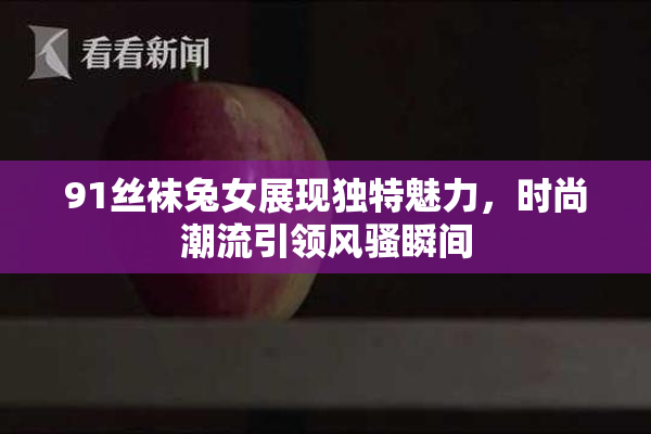 91丝袜兔女展现独特魅力，时尚潮流引领风骚瞬间