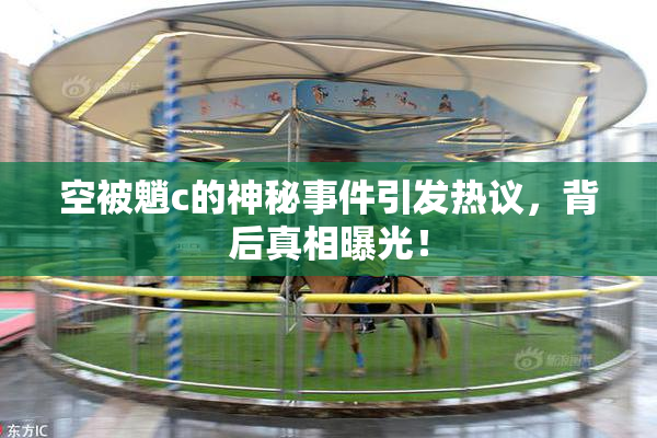 空被魈c的神秘事件引发热议，背后真相曝光！