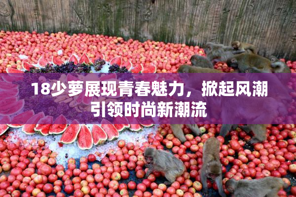 18少萝展现青春魅力，掀起风潮引领时尚新潮流