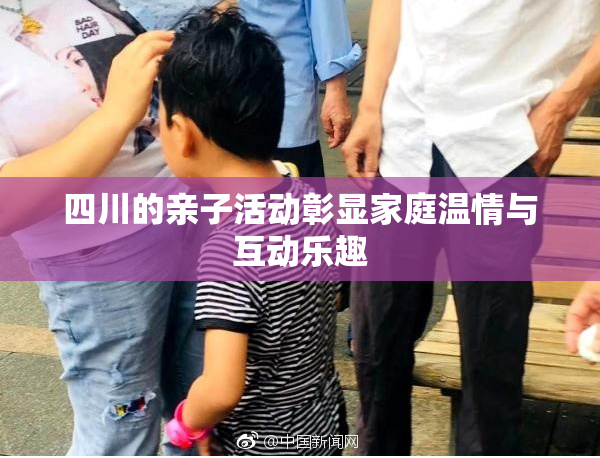 四川的亲子活动彰显家庭温情与互动乐趣