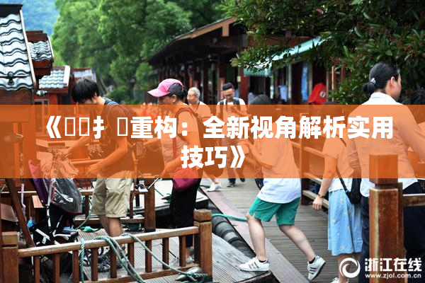 《喿喿扌畐重构：全新视角解析实用技巧》