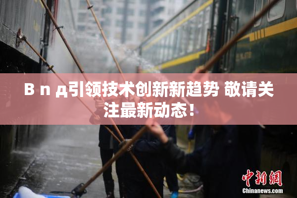 B n д引领技术创新新趋势 敬请关注最新动态！