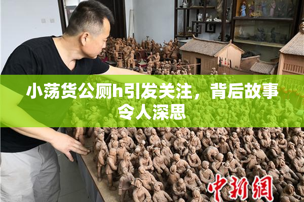 小荡货公厕h引发关注，背后故事令人深思