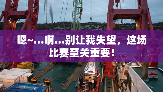 嗯~…啊…别让我失望，这场比赛至关重要！