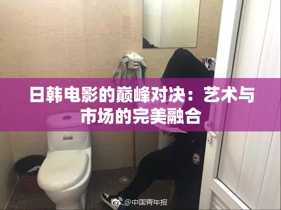 日韩电影的巅峰对决：艺术与市场的完美融合