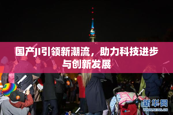 国产JI引领新潮流，助力科技进步与创新发展
