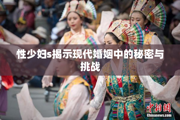 性少妇s揭示现代婚姻中的秘密与挑战