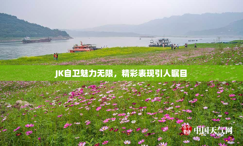 JK自卫魅力无限，精彩表现引人瞩目
