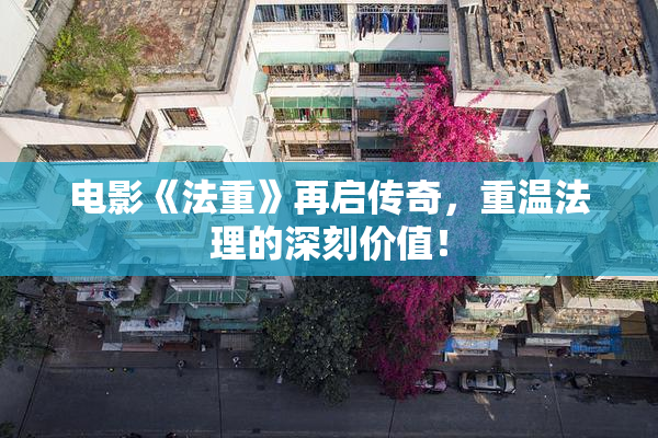电影《法重》再启传奇，重温法理的深刻价值！