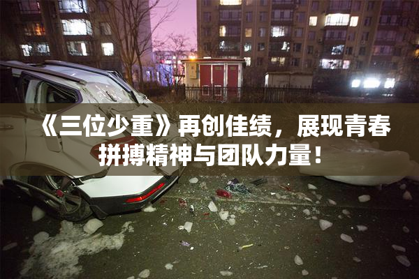 《三位少重》再创佳绩，展现青春拼搏精神与团队力量！