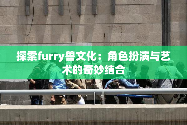 探索furry兽文化：角色扮演与艺术的奇妙结合