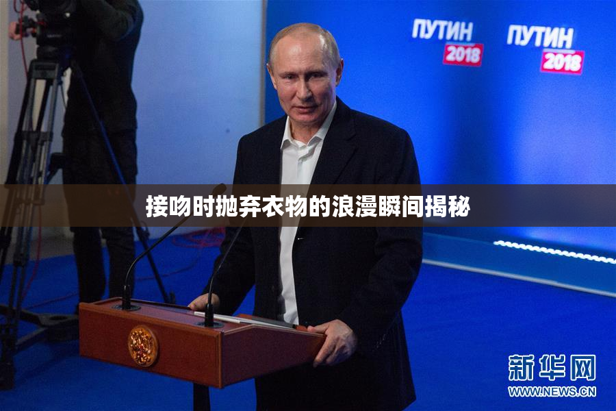 接吻时抛弃衣物的浪漫瞬间揭秘