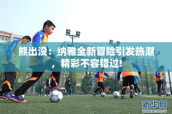 熊出没：纳雅全新冒险引发热潮，精彩不容错过!