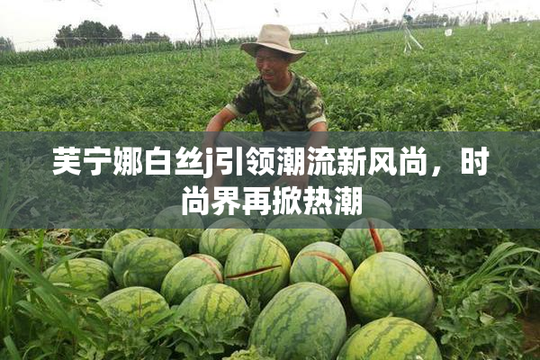 芙宁娜白丝j引领潮流新风尚，时尚界再掀热潮
