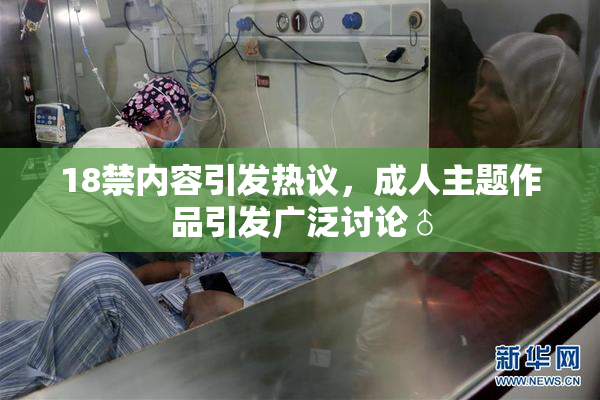 18禁内容引发热议，成人主题作品引发广泛讨论♂