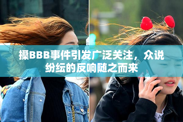 搡BBB事件引发广泛关注，众说纷纭的反响随之而来