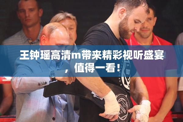 王钟瑶高清m带来精彩视听盛宴，值得一看！
