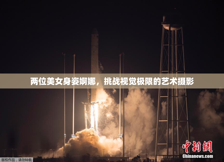 两位美女身姿婀娜，挑战视觉极限的艺术摄影