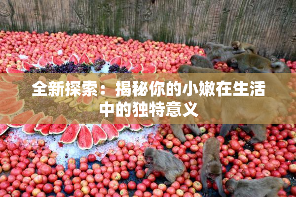 全新探索：揭秘你的小嫩在生活中的独特意义