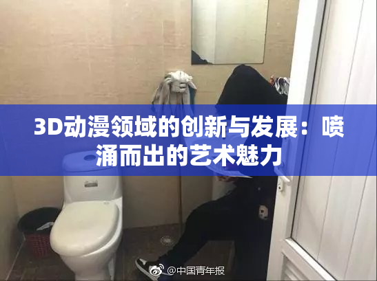 3D动漫领域的创新与发展：喷涌而出的艺术魅力