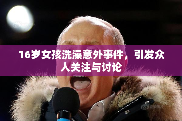 16岁女孩洗澡意外事件，引发众人关注与讨论