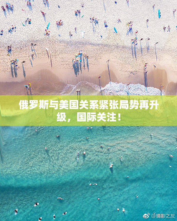 俄罗斯与美国关系紧张局势再升级，国际关注！
