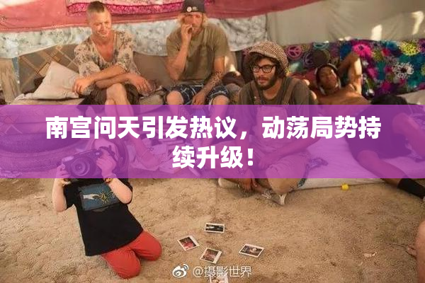 南宫问天引发热议，动荡局势持续升级！