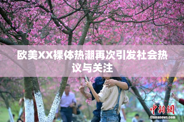 欧美XX裸体热潮再次引发社会热议与关注