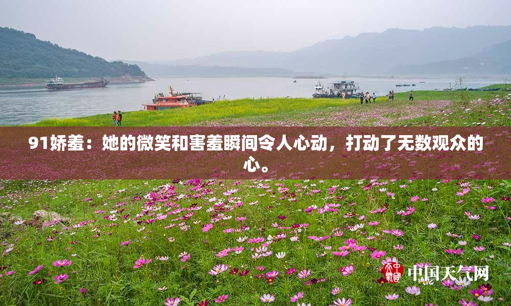 91娇羞：她的微笑和害羞瞬间令人心动，打动了无数观众的心。