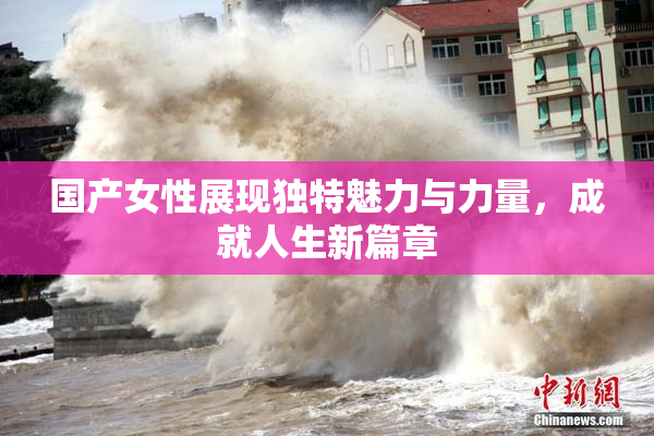 国产女性展现独特魅力与力量，成就人生新篇章