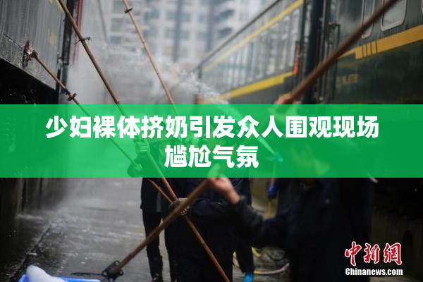 少妇裸体挤奶引发众人围观现场尴尬气氛